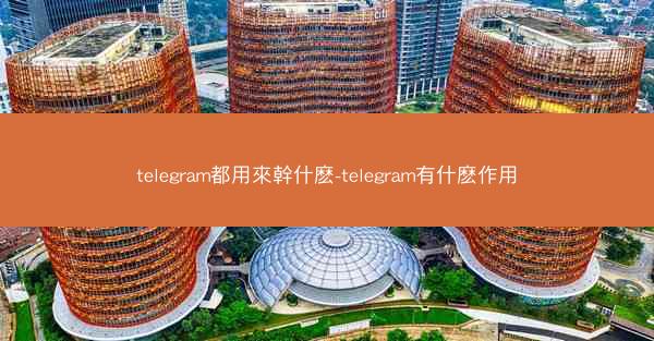 telegram都用來幹什麽-telegram有什麽作用