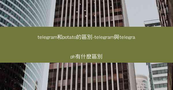telegram和potato的區別-telegram與telegraph有什麽區別
