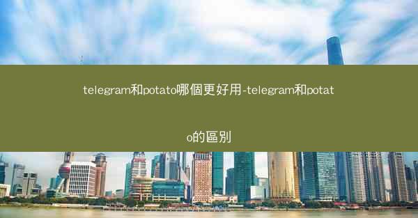 telegram和potato哪個更好用-telegram和potato的區別