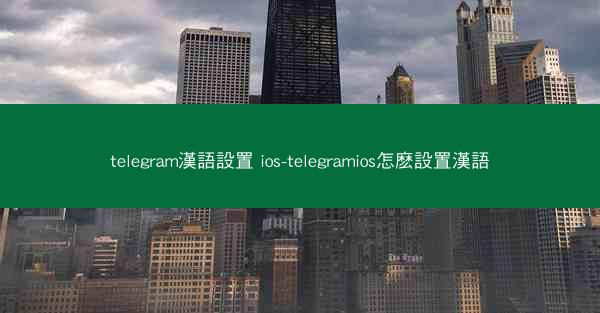 telegram漢語設置 ios-telegramios怎麽設置漢語