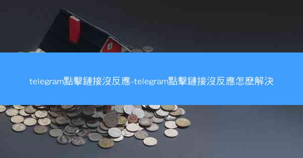 telegram點擊鏈接沒反應-telegram點擊鏈接沒反應怎麽解決