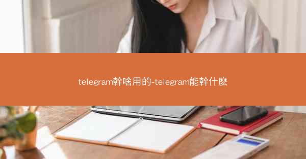 telegram幹啥用的-telegram能幹什麽