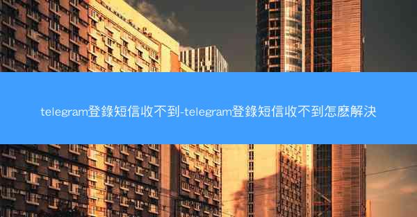 telegram登錄短信收不到-telegram登錄短信收不到怎麽解決