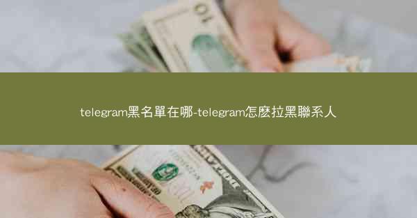 telegram黑名單在哪-telegram怎麽拉黑聯系人