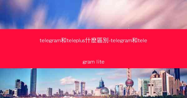 telegram和teleplus什麽區別-telegram和telegram lite