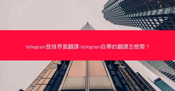 telegram登錄界面翻譯-telegram自帶的翻譯怎麽開？