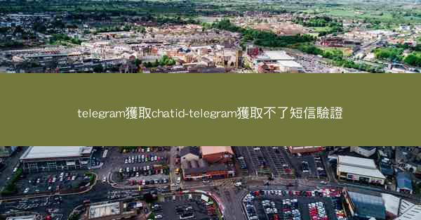 telegram獲取chatid-telegram獲取不了短信驗證