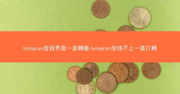 telegram登錄界面一直轉圈-telegram登錄不上一直打轉