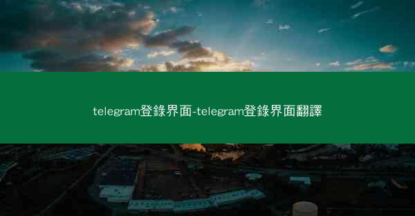 telegram登錄界面-telegram登錄界面翻譯