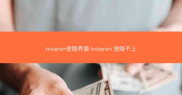 telegram登陸界面-telegram 登陸不上