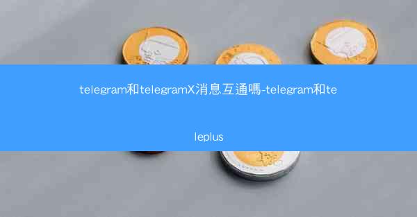 telegram和telegramX消息互通嗎-telegram和teleplus