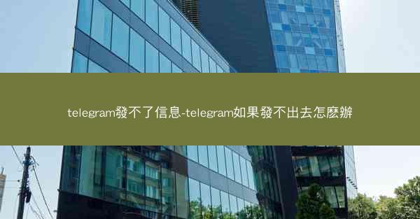 telegram發不了信息-telegram如果發不出去怎麽辦
