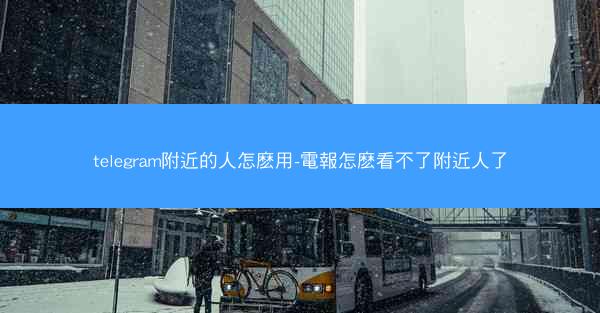 telegram附近的人怎麽用-電報怎麽看不了附近人了