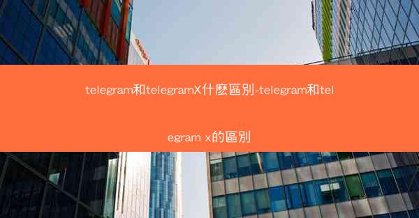 telegram和telegramX什麽區別-telegram和telegram x的區別