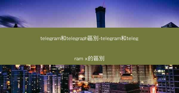 telegram和telegraph區別-telegram和telegram x的區別