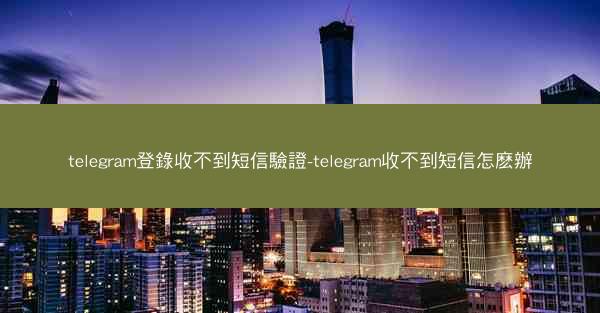 telegram登錄收不到短信驗證-telegram收不到短信怎麽辦