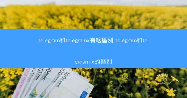 telegram和telegramx有啥區別-telegram和telegram x的區別