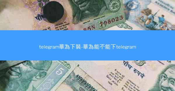 telegram華為下裝-華為能不能下telegram
