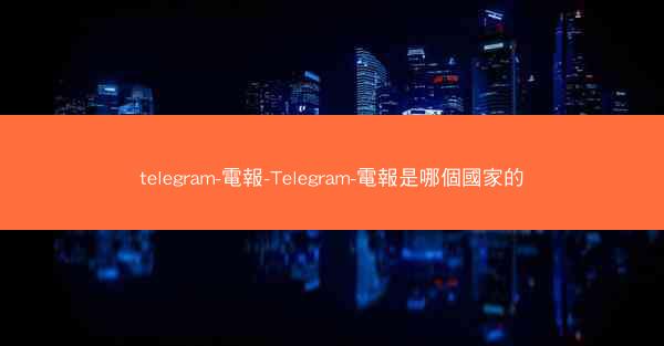 telegram-電報-Telegram-電報是哪個國家的