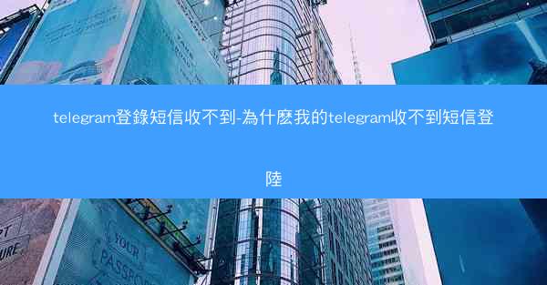 telegram登錄短信收不到-為什麽我的telegram收不到短信登陸