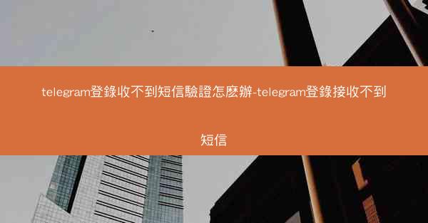 telegram登錄收不到短信驗證怎麽辦-telegram登錄接收不到短信