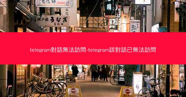 telegram對話無法訪問-telegram該對話已無法訪問