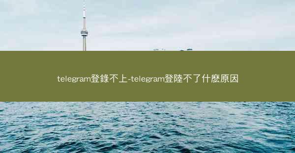 telegram登錄不上-telegram登陸不了什麽原因