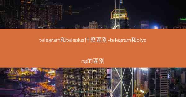 telegram和teleplus什麽區別-telegram和biyong的區別