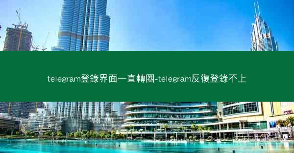 telegram登錄界面一直轉圈-telegram反復登錄不上