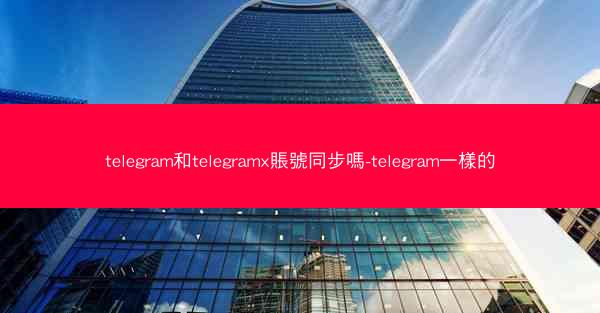 telegram和telegramx賬號同步嗎-telegram一樣的