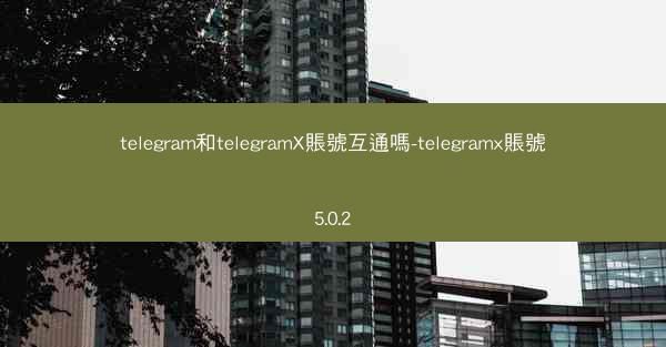 telegram和telegramX賬號互通嗎-telegramx賬號5.0.2