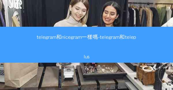 telegram和nicegram一樣嗎-telegram和teleplus