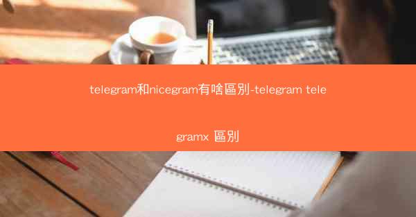 telegram和nicegram有啥區別-telegram telegramx 區別