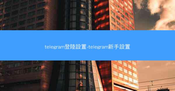 telegram登陸設置-telegram新手設置