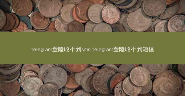 telegram登陸收不到sms-telegram登陸收不到短信