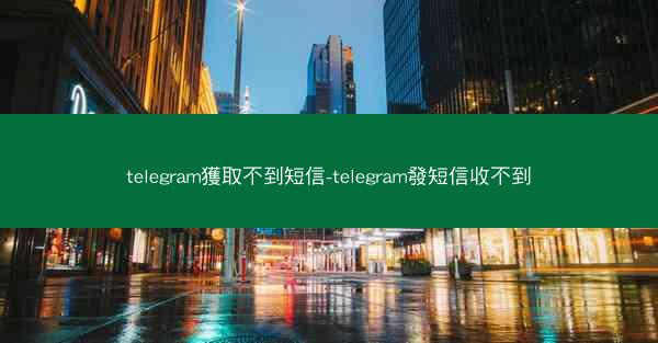 telegram獲取不到短信-telegram發短信收不到