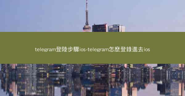 telegram登陸步驟ios-telegram怎麽登錄進去ios
