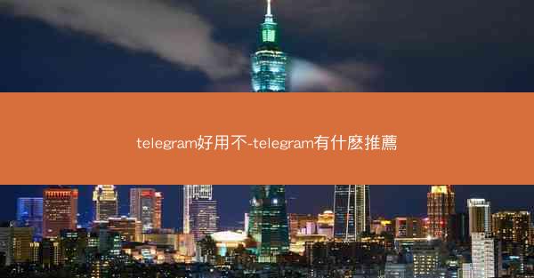 telegram好用不-telegram有什麽推薦
