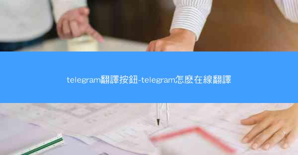 telegram翻譯按鈕-telegram怎麽在線翻譯