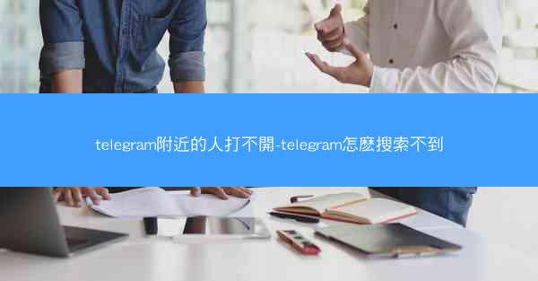 telegram附近的人打不開-telegram怎麽搜索不到