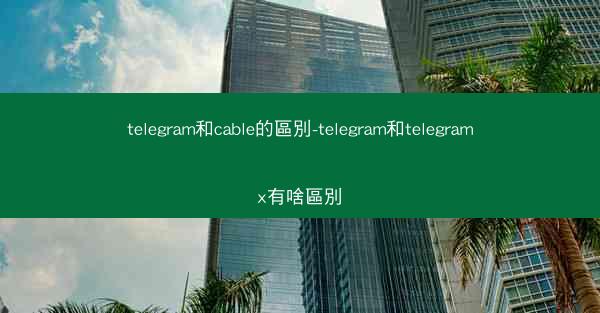 telegram和cable的區別-telegram和telegramx有啥區別