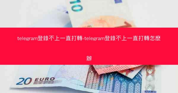 telegram登錄不上一直打轉-telegram登錄不上一直打轉怎麽辦