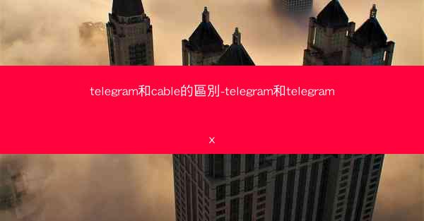 telegram和cable的區別-telegram和telegramx