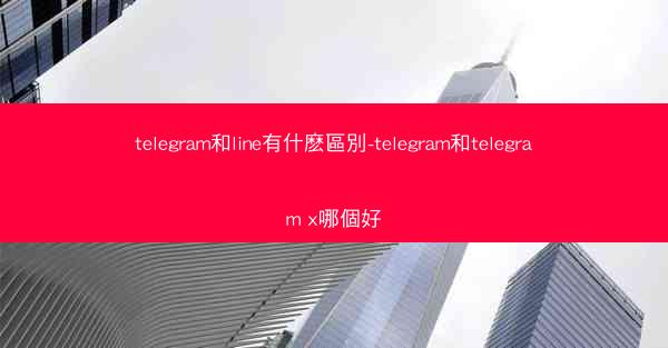 telegram和line有什麽區別-telegram和telegram x哪個好