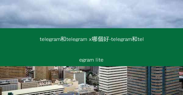 telegram和telegram x哪個好-telegram和telegram lite