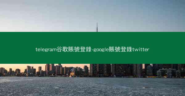 telegram谷歌賬號登錄-google賬號登錄twitter