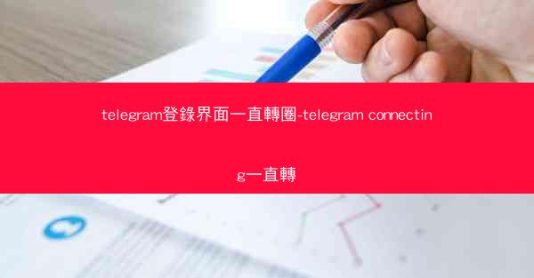 telegram登錄界面一直轉圈-telegram connecting一直轉