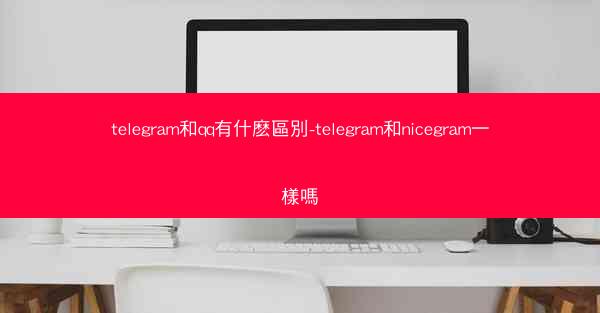 telegram和qq有什麽區別-telegram和nicegram一樣嗎