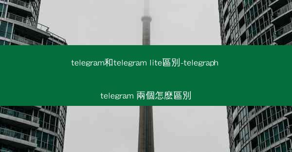 telegram和telegram lite區別-telegraph telegram 兩個怎麽區別