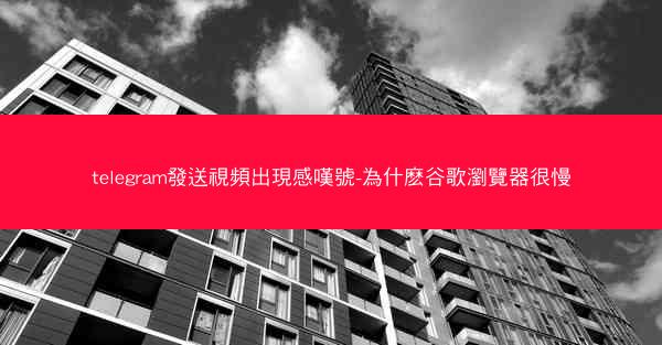 telegram發送視頻出現感嘆號-為什麽谷歌瀏覽器很慢